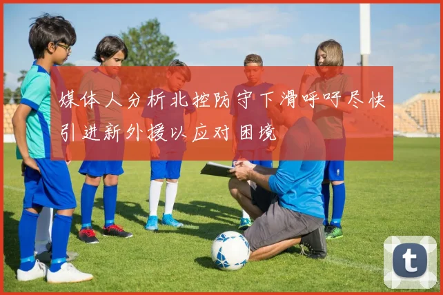 媒体人分析北控防守下滑呼吁尽快引进新外援以应对困境