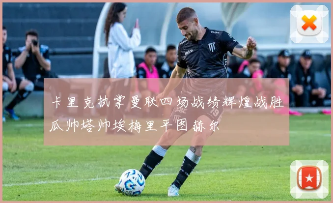 卡里克执掌曼联四场战绩辉煌战胜瓜帅塔帅埃梅里平图赫尔