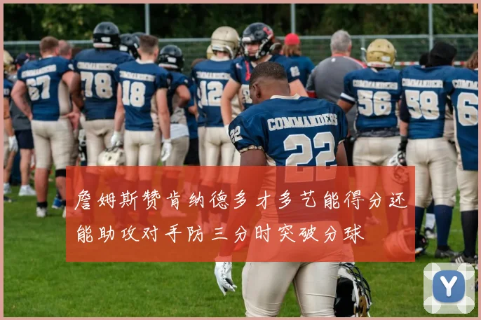 詹姆斯赞肯纳德多才多艺能得分还能助攻对手防三分时突破分球