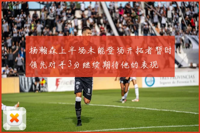 杨瀚森上半场未能登场开拓者暂时领先对手3分继续期待他的表现
