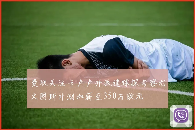 曼联关注卡卢卢并派遣球探考察尤文图斯计划加薪至350万欧元