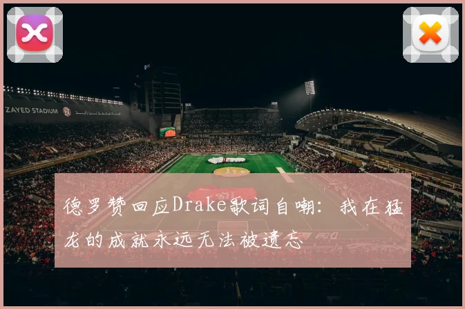 德罗赞回应Drake歌词自嘲：我在猛龙的成就永远无法被遗忘