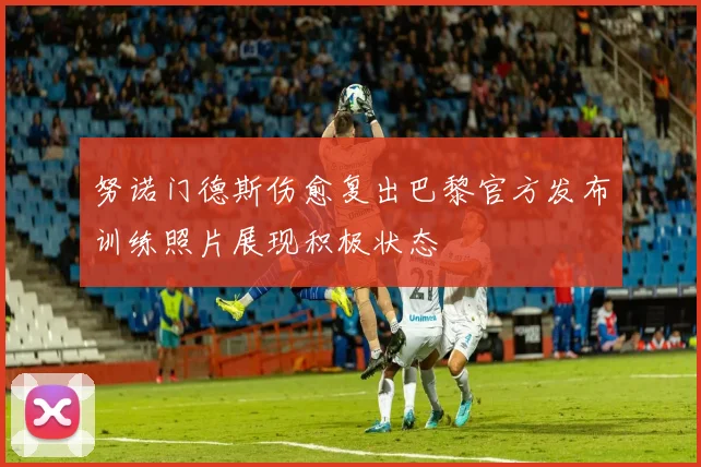 努诺门德斯伤愈复出巴黎官方发布训练照片展现积极状态