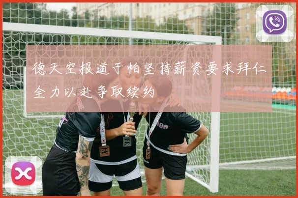 德天空报道于帕坚持薪资要求拜仁全力以赴争取续约