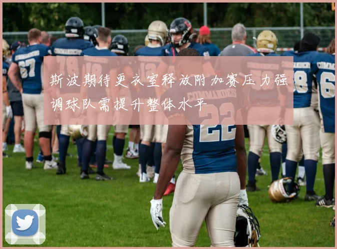 斯波期待更衣室释放附加赛压力强调球队需提升整体水平