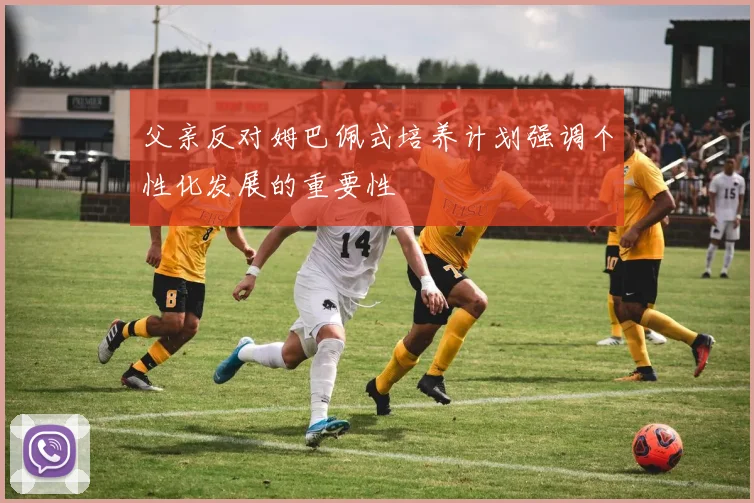 父亲反对姆巴佩式培养计划强调个性化发展的重要性