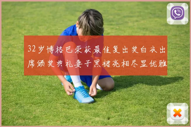 32岁博格巴荣获最佳复出奖白衣出席颁奖典礼妻子黑裙亮相尽显优雅长腿