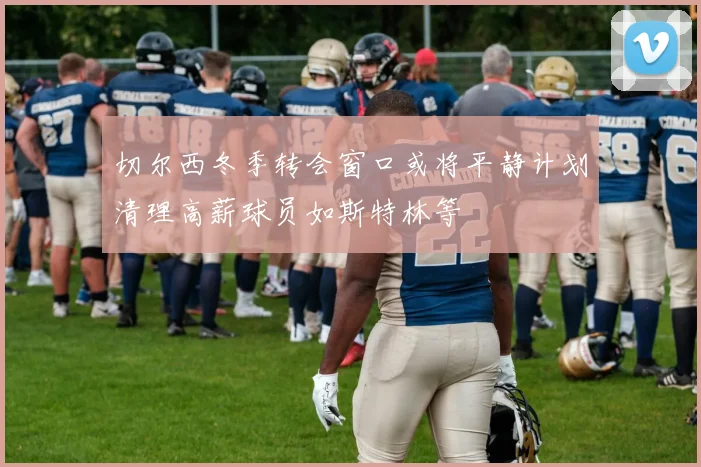 切尔西冬季转会窗口或将平静计划清理高薪球员如斯特林等