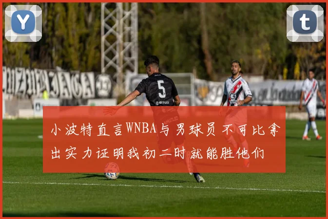 小波特直言WNBA与男球员不可比拿出实力证明我初二时就能胜他们