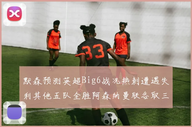 默森预测英超Big6战况热刺遭遇失利其他五队全胜阿森纳曼联各取三分