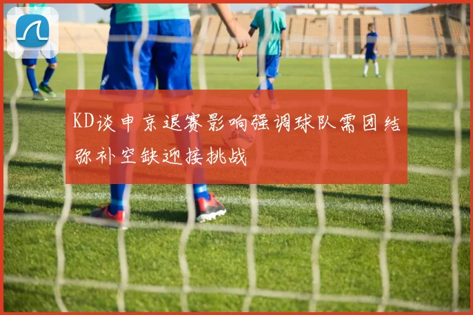 KD谈申京退赛影响强调球队需团结弥补空缺迎接挑战