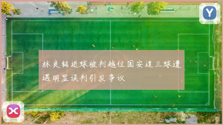 林良铭进球被判越位国安追三球遭遇明显误判引发争议