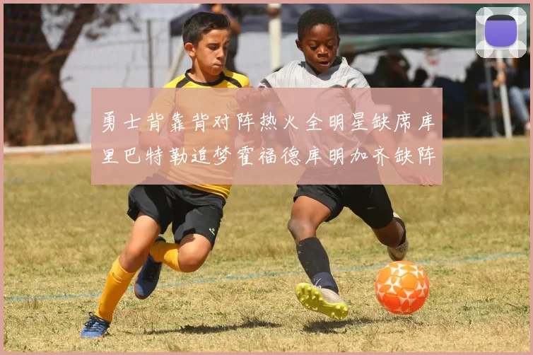 勇士背靠背对阵热火全明星缺席库里巴特勒追梦霍福德库明加齐缺阵