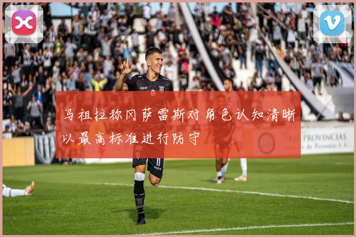 马祖拉称冈萨雷斯对角色认知清晰以最高标准进行防守