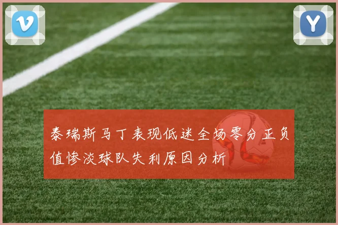 泰瑞斯马丁表现低迷全场零分正负值惨淡球队失利原因分析