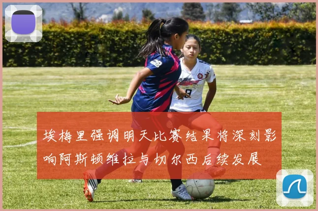 埃梅里强调明天比赛结果将深刻影响阿斯顿维拉与切尔西后续发展