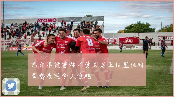 巴尔韦德曾称不爱右后卫位置但对黄潜表现令人惊艳