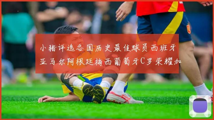 小猪评选各国历史最佳球员西班牙亚马尔阿根廷梅西葡萄牙C罗荣耀加冕