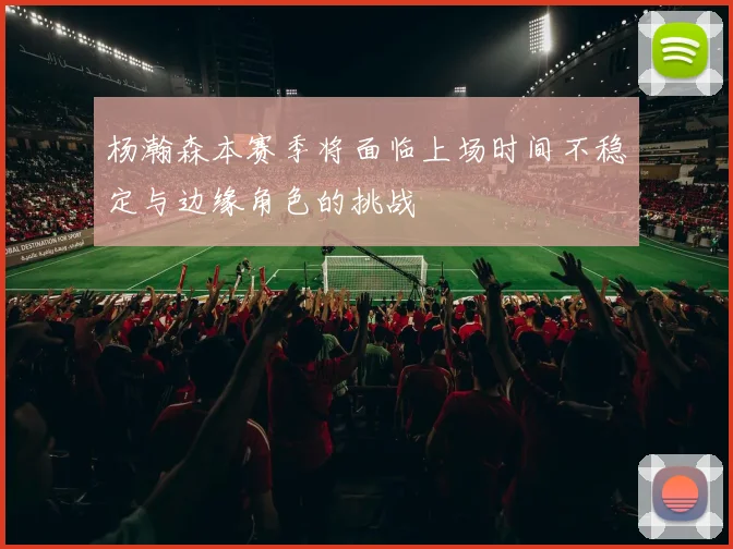 杨瀚森本赛季将面临上场时间不稳定与边缘角色的挑战