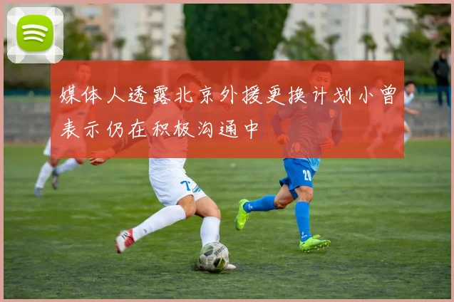 媒体人透露北京外援更换计划小曾表示仍在积极沟通中