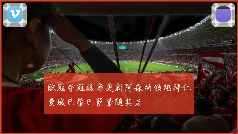 欧冠夺冠赔率更新阿森纳领跑拜仁曼城巴黎巴萨紧随其后