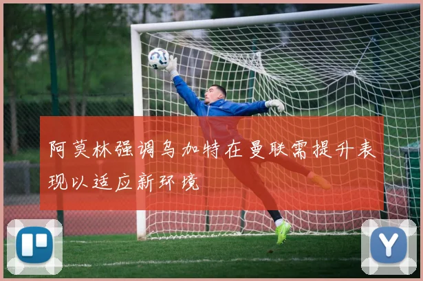 阿莫林强调乌加特在曼联需提升表现以适应新环境