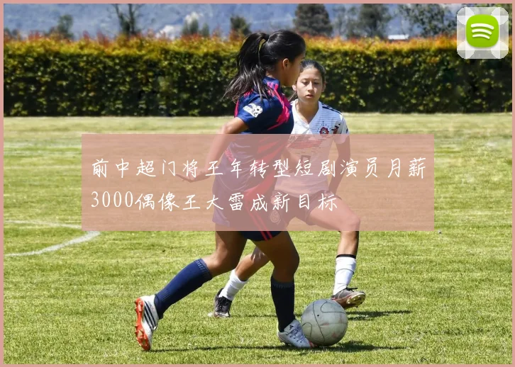 前中超门将王年转型短剧演员月薪3000偶像王大雷成新目标