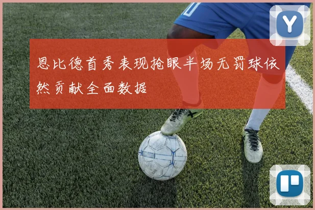 恩比德首秀表现抢眼半场无罚球依然贡献全面数据
