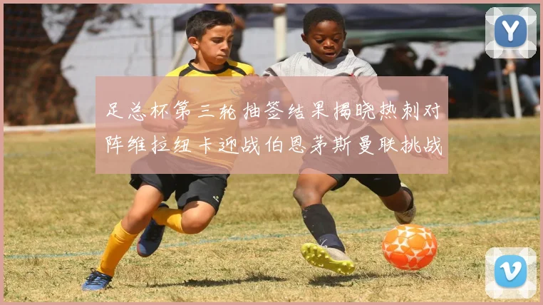 足总杯第三轮抽签结果揭晓热刺对阵维拉纽卡迎战伯恩茅斯曼联挑战布莱顿