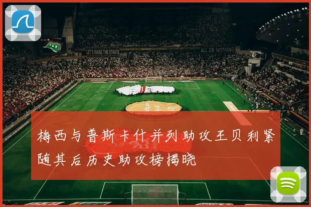 梅西与普斯卡什并列助攻王贝利紧随其后历史助攻榜揭晓