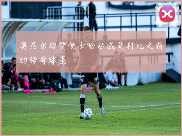 奥尼尔称赞便士哈达威是科比之前的传奇球星