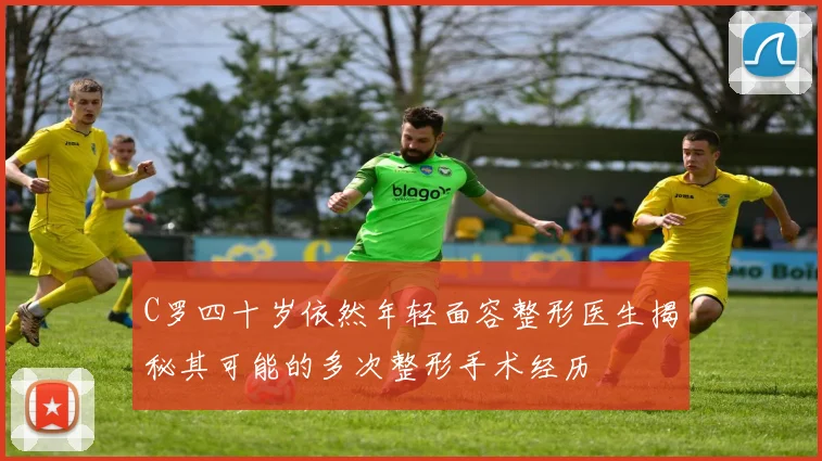C罗四十岁依然年轻面容整形医生揭秘其可能的多次整形手术经历