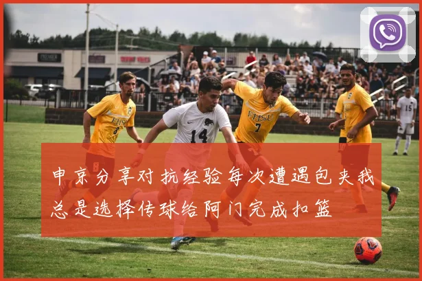 申京分享对抗经验每次遭遇包夹我总是选择传球给阿门完成扣篮