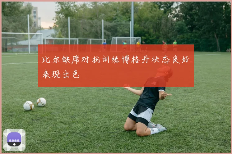 比尔缺席对抗训练博格丹状态良好表现出色