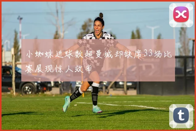 小蜘蛛进球数超曼城却缺席33场比赛展现惊人效率