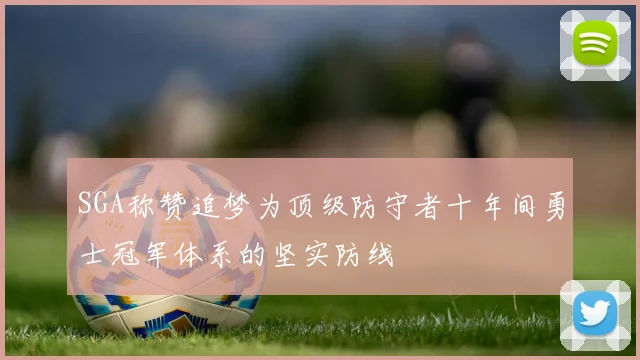 SGA称赞追梦为顶级防守者十年间勇士冠军体系的坚实防线