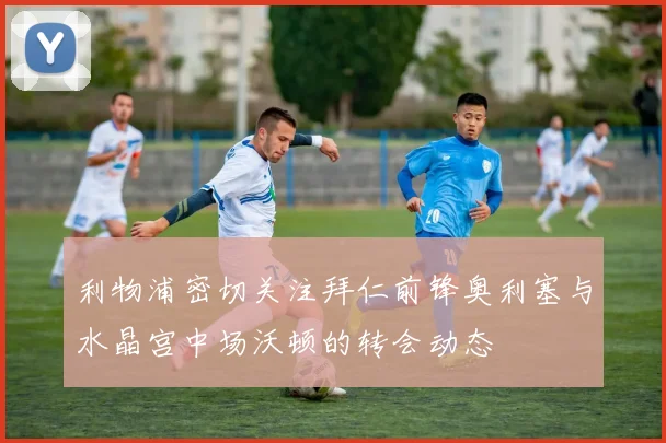 利物浦密切关注拜仁前锋奥利塞与水晶宫中场沃顿的转会动态