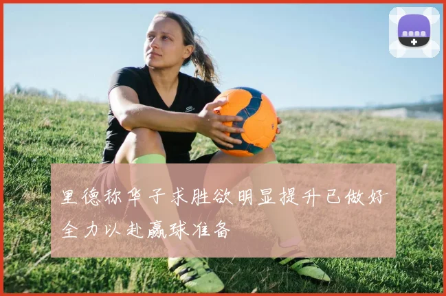 里德称华子求胜欲明显提升已做好全力以赴赢球准备