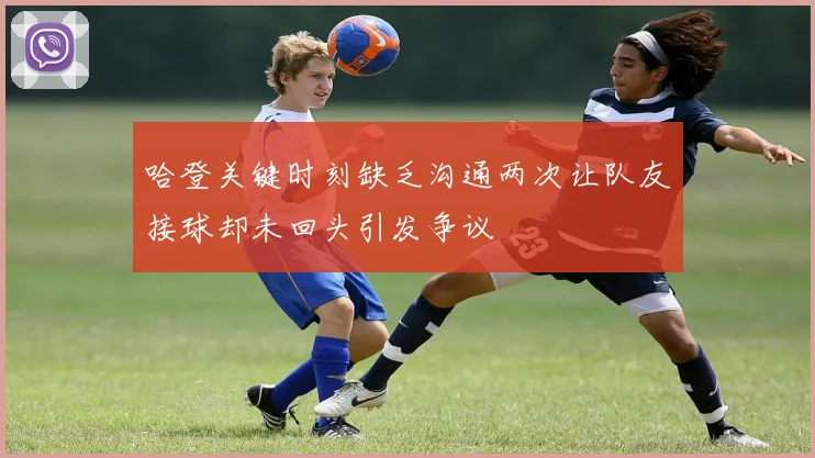 哈登关键时刻缺乏沟通两次让队友接球却未回头引发争议