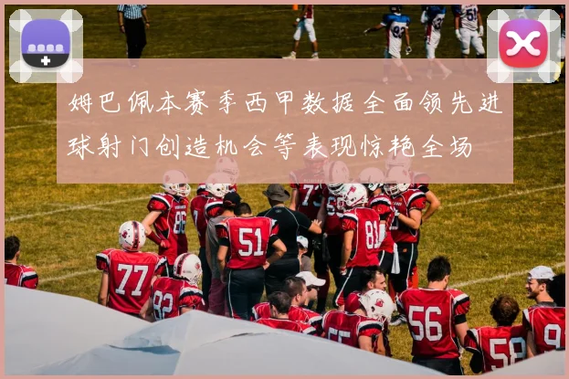 姆巴佩本赛季西甲数据全面领先进球射门创造机会等表现惊艳全场