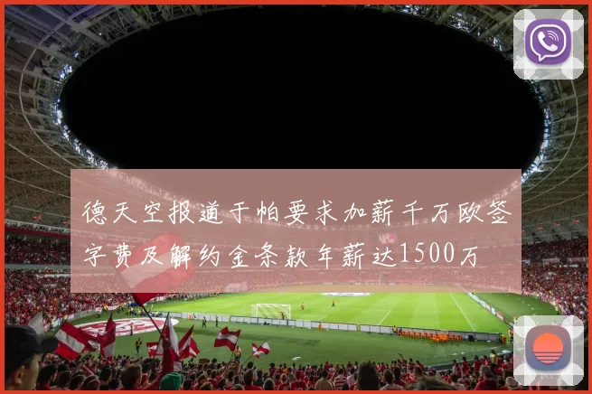德天空报道于帕要求加薪千万欧签字费及解约金条款年薪达1500万