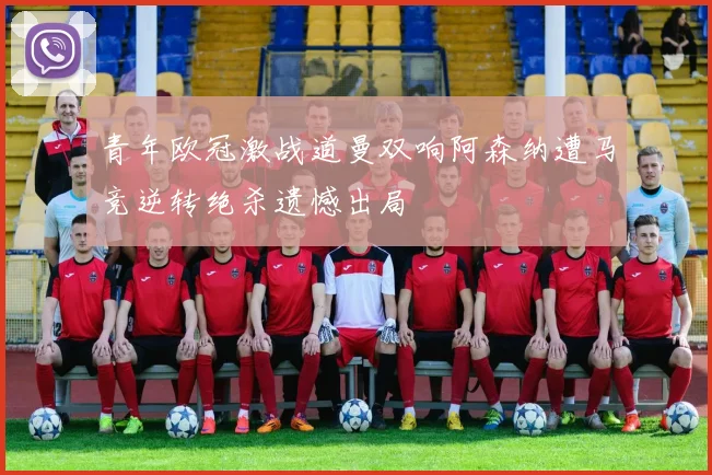 青年欧冠激战道曼双响阿森纳遭马竞逆转绝杀遗憾出局