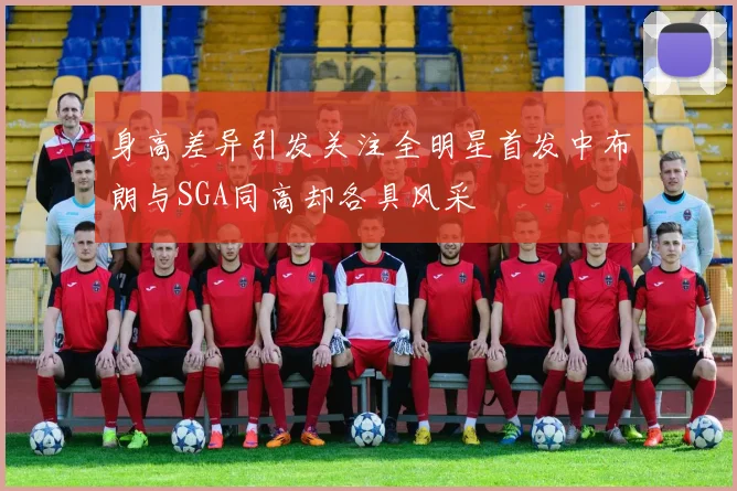 身高差异引发关注全明星首发中布朗与SGA同高却各具风采