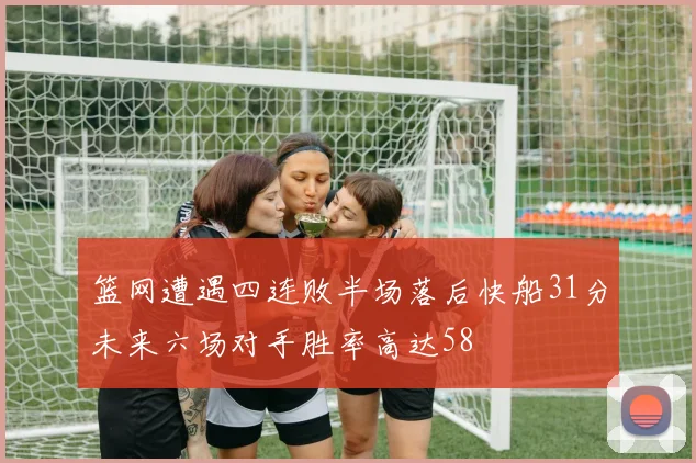 篮网遭遇四连败半场落后快船31分未来六场对手胜率高达58