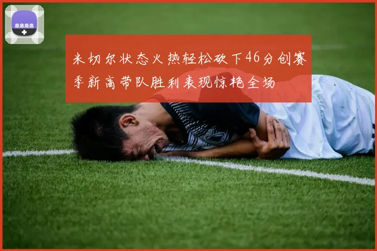 米切尔状态火热轻松砍下46分创赛季新高带队胜利表现惊艳全场