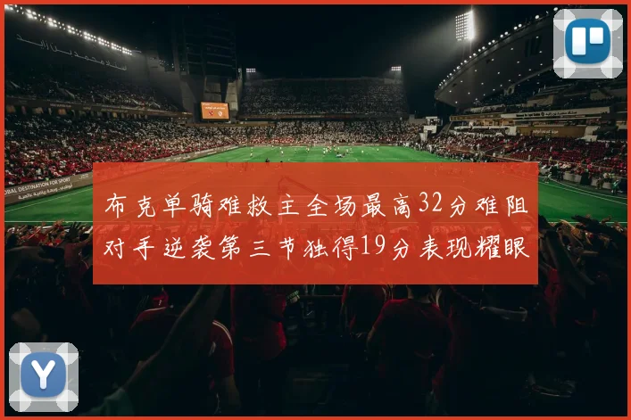 布克单骑难救主全场最高32分难阻对手逆袭第三节独得19分表现耀眼