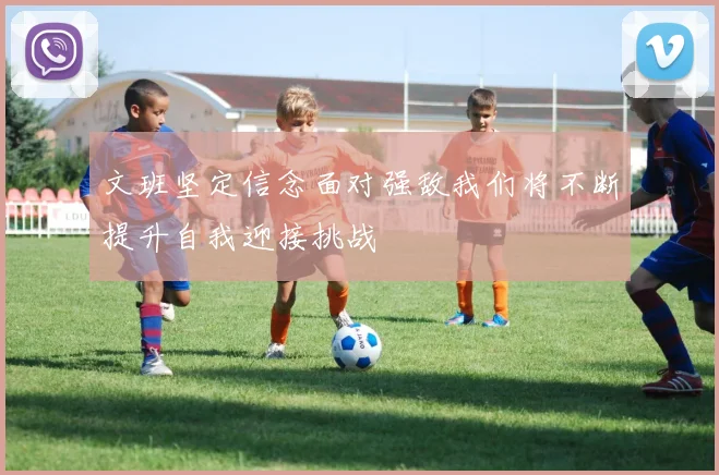 文班坚定信念面对强敌我们将不断提升自我迎接挑战