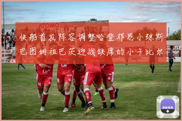 快船首发阵容调整哈登邓恩小琼斯巴图姆祖巴茨迎战缺席的小卡比尔