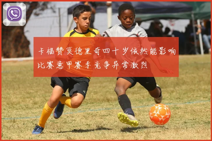 卡福赞莫德里奇四十岁依然能影响比赛意甲赛季竞争异常激烈