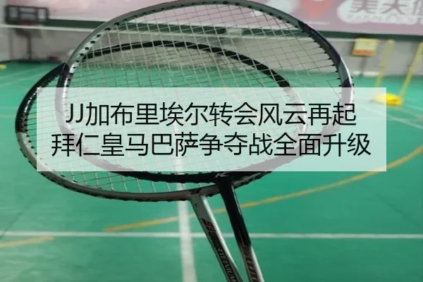 JJ加布里埃尔转会风云再起 拜仁皇马巴萨争夺战全面升级（188bet）